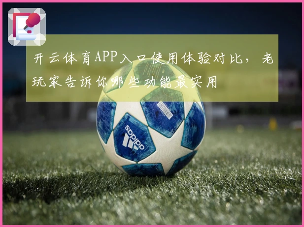开云体育APP入口使用体验对比，老玩家告诉你哪些功能最实用