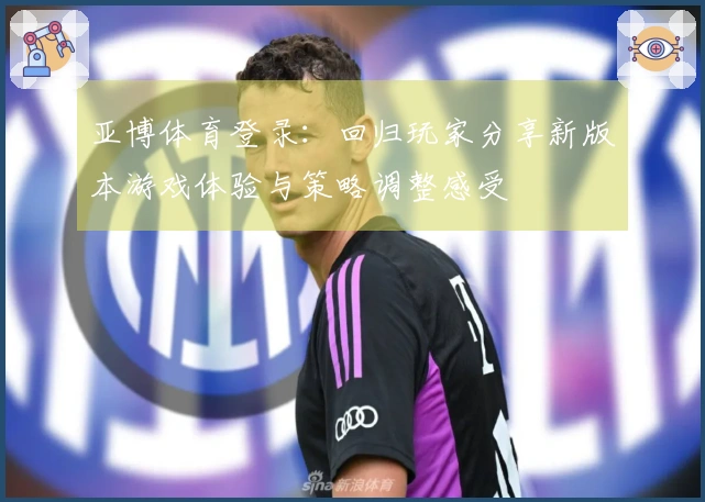 亚博体育登录：回归玩家分享新版本游戏体验与策略调整感受