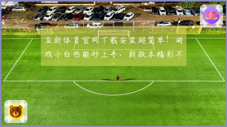 亚新体育官网下载安装超简单！游戏小白也能秒上手，新版本精彩不容错过！
