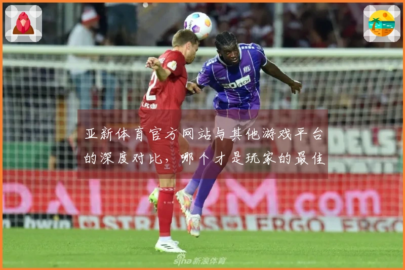 亚新体育官方网站与其他游戏平台的深度对比，哪个才是玩家的最佳选择？