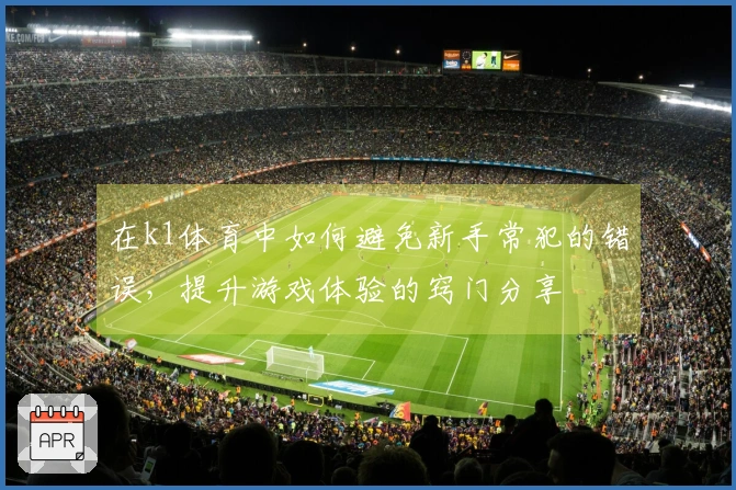 在k1体育中如何避免新手常犯的错误，提升游戏体验的窍门分享