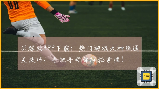 买球站APP下载：热门游戏大神级通关技巧，手把手带你轻松拿捏！