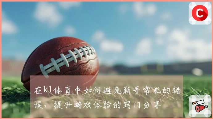 在k1体育中如何避免新手常犯的错误，提升游戏体验的窍门分享