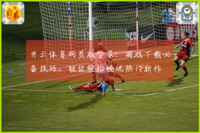 开云体育网页版登录：游戏下载必备技巧，助你轻松畅玩热门新作