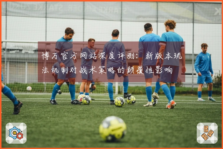 博万官方网站深度评测：新版本玩法机制对战术策略的颠覆性影响