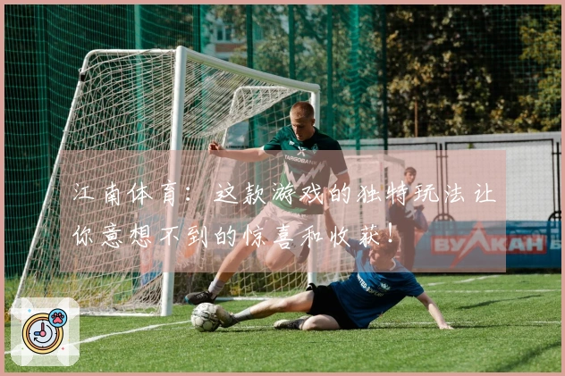 江南体育：这款游戏的独特玩法让你意想不到的惊喜和收获！
