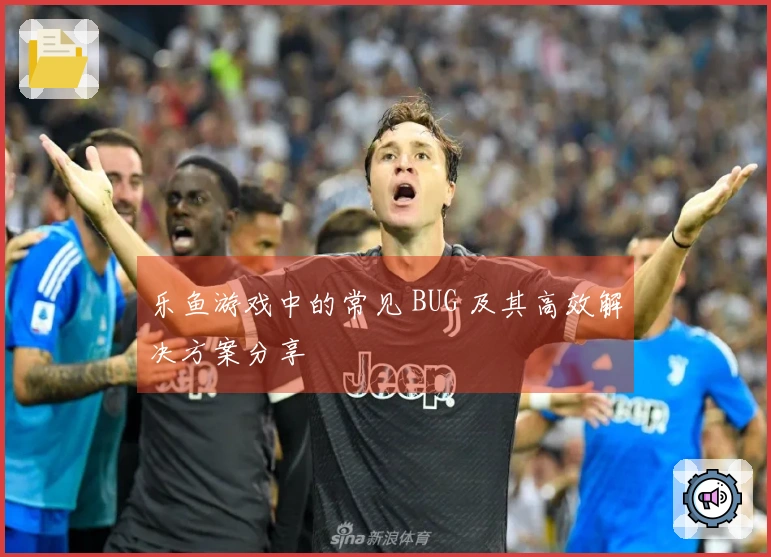 乐鱼游戏中的常见 BUG 及其高效解决方案分享