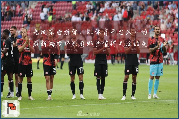 老玩家告诉你，k1体育平台入口的最新游戏评测有哪些值得关注的亮点和技巧？