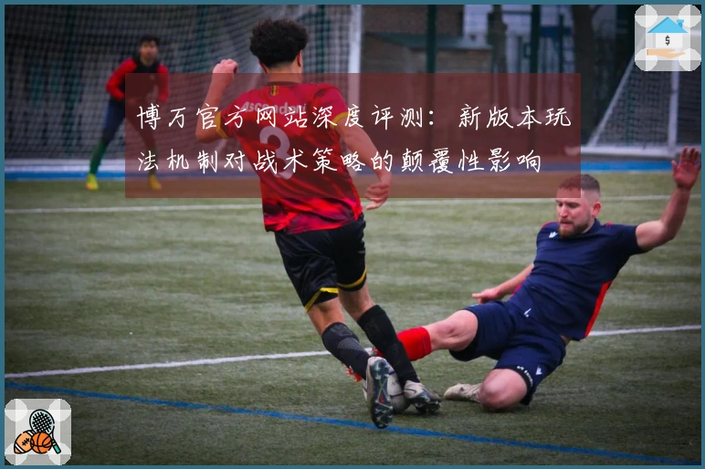 博万官方网站深度评测：新版本玩法机制对战术策略的颠覆性影响
