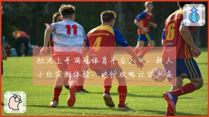 初次上手满冠体育平台入口，新人小白实测体验，这份攻略让你少走弯路