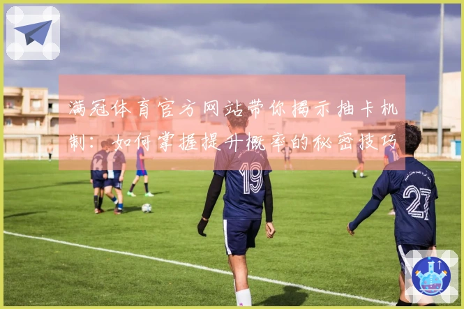 满冠体育官方网站带你揭示抽卡机制：如何掌握提升概率的秘密技巧