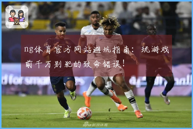 ng体育官方网站避坑指南：玩游戏前千万别犯的致命错误！