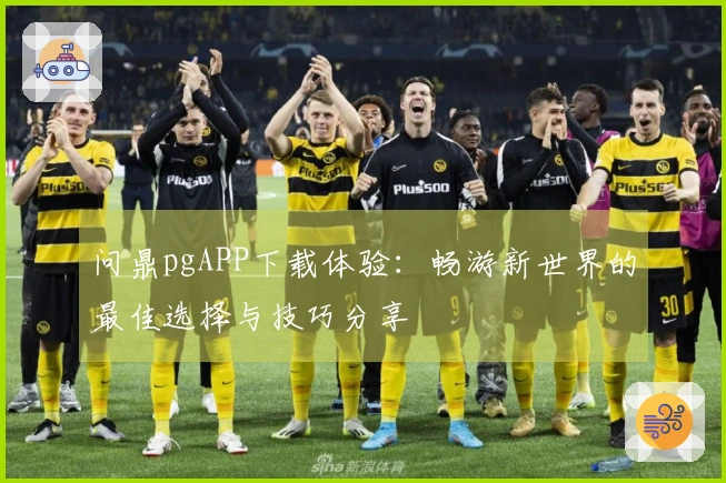 问鼎pgAPP下载体验：畅游新世界的最佳选择与技巧分享