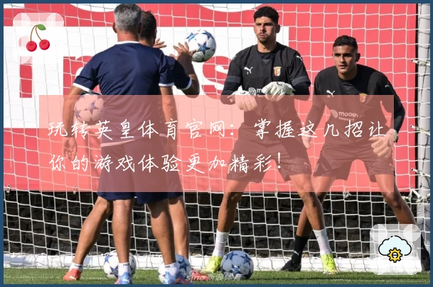 玩转英皇体育官网：掌握这几招让你的游戏体验更加精彩！